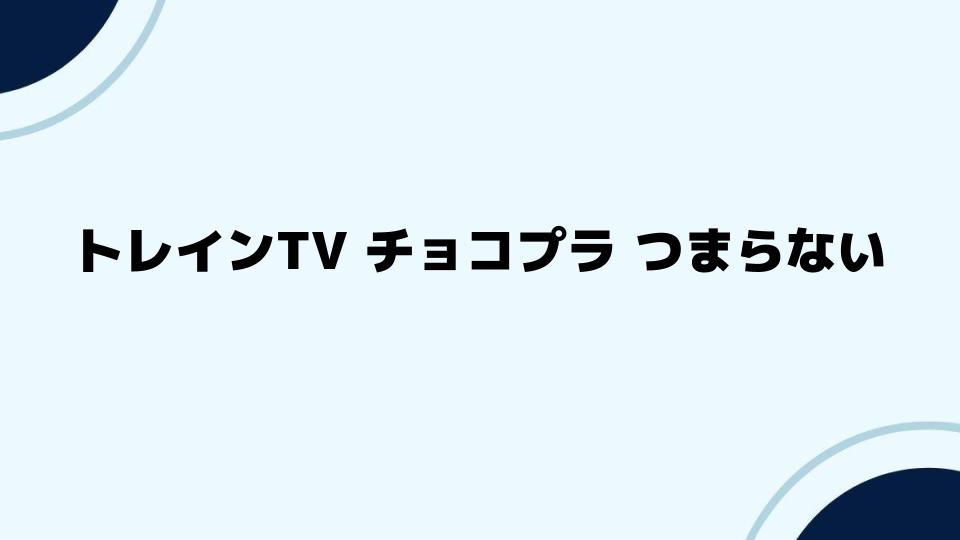 トレインTV チョコプラ つまらないと感じる視聴者の声